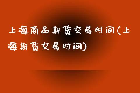 上海商品期货交易时间(上海期货交易时间)_https://www.liuyiidc.com_期货知识_第1张