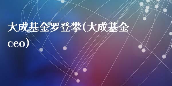 大成基金罗登攀(大成基金ceo)_https://www.liuyiidc.com_股票理财_第1张