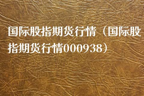 国际股指期货行情（国际股指期货行情000938）_https://www.liuyiidc.com_期货理财_第1张