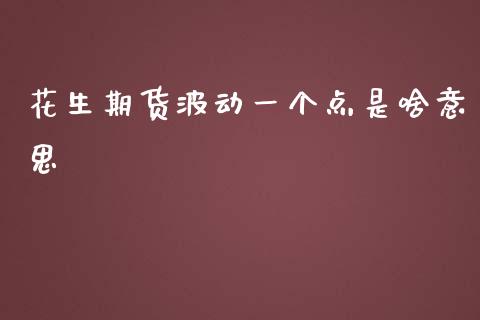 花生期货波动一个点是啥意思_https://www.liuyiidc.com_基金理财_第1张