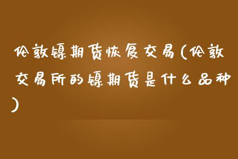 伦敦镍期货恢复交易(伦敦交易所的镍期货是什么品种)_https://www.liuyiidc.com_理财品种_第1张