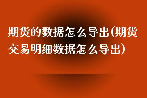 期货的数据怎么导出(期货交易明细数据怎么导出)_https://www.liuyiidc.com_期货品种_第1张