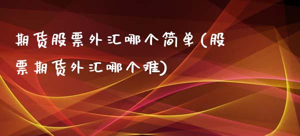 期货股票外汇哪个简单(股票期货外汇哪个难)_https://www.liuyiidc.com_财经要闻_第1张