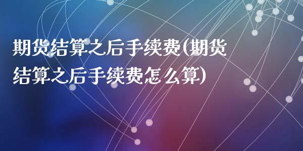 期货结算之后手续费(期货结算之后手续费怎么算)_https://www.liuyiidc.com_理财百科_第1张