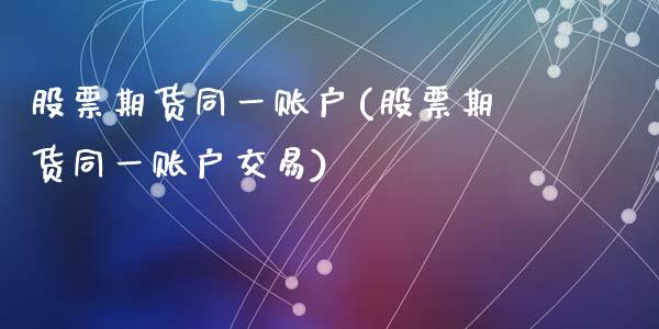 股票期货同一账户(股票期货同一账户交易)_https://www.liuyiidc.com_期货品种_第1张