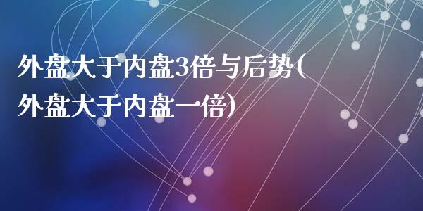 外盘大于内盘3倍与后势(外盘大于内盘一倍)_https://www.liuyiidc.com_期货交易所_第1张