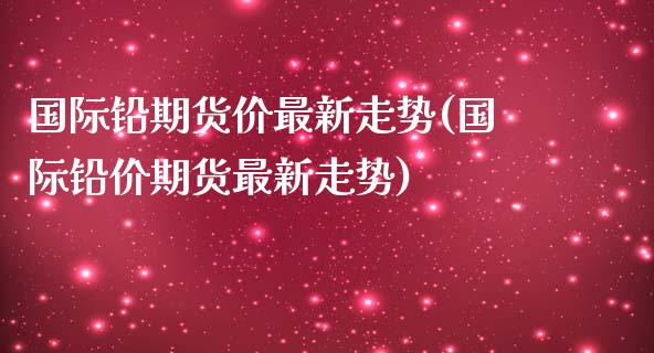 国际铅期货价最新走势(国际铅价期货最新走势)_https://www.liuyiidc.com_理财百科_第1张