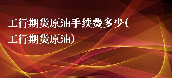 工行期货原油手续费多少(工行期货原油)_https://www.liuyiidc.com_期货交易所_第1张