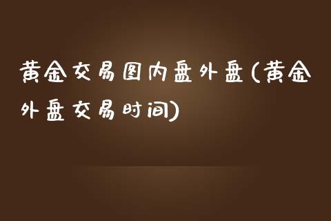 黄金交易图内盘外盘(黄金外盘交易时间)_https://www.liuyiidc.com_期货知识_第1张