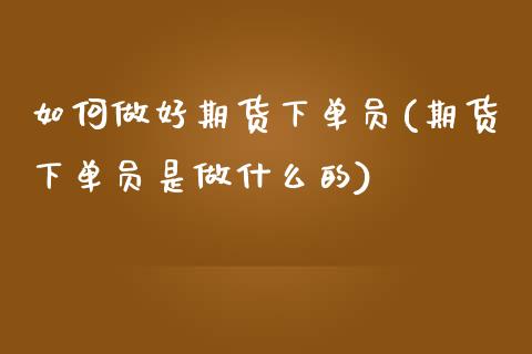 如何做好期货下单员(期货下单员是做什么的)_https://www.liuyiidc.com_期货交易所_第1张