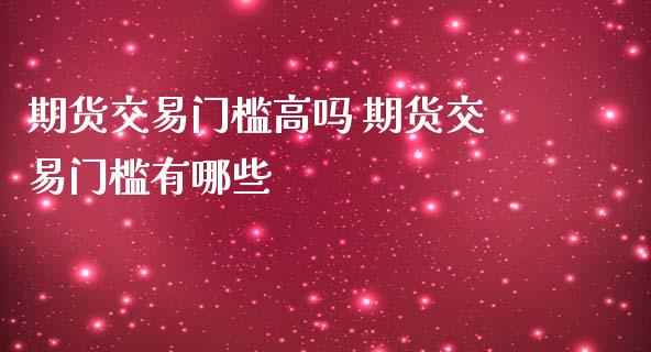 期货交易门槛高吗 期货交易门槛有哪些_https://www.liuyiidc.com_理财百科_第1张