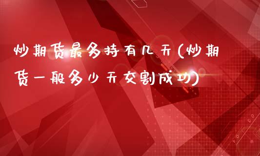 炒期货最多持有几天(炒期货一般多少天交割成功)_https://www.liuyiidc.com_期货知识_第1张