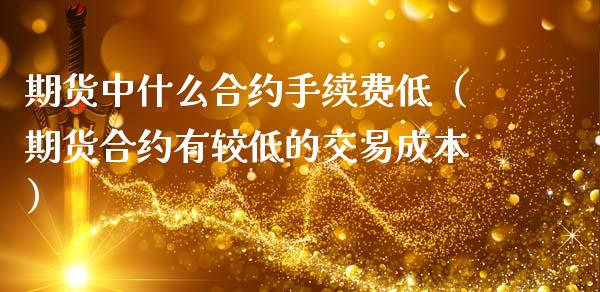 期货中什么合约手续费低（期货合约有较低的交易成本）_https://www.liuyiidc.com_期货交易所_第1张