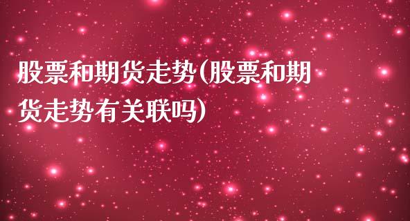 股票和期货走势(股票和期货走势有关联吗)_https://www.liuyiidc.com_财经要闻_第1张