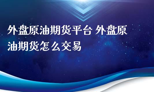 外盘原油期货平台 外盘原油期货怎么交易_https://www.liuyiidc.com_原油直播室_第1张