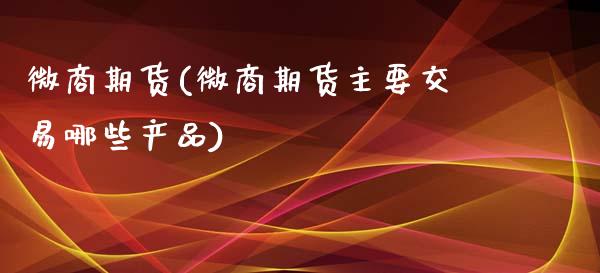 微商期货(微商期货主要交易哪些产品)_https://www.liuyiidc.com_国际期货_第1张