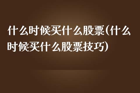 什么时候买什么股票(什么时候买什么股票技巧)_https://www.liuyiidc.com_股票理财_第1张