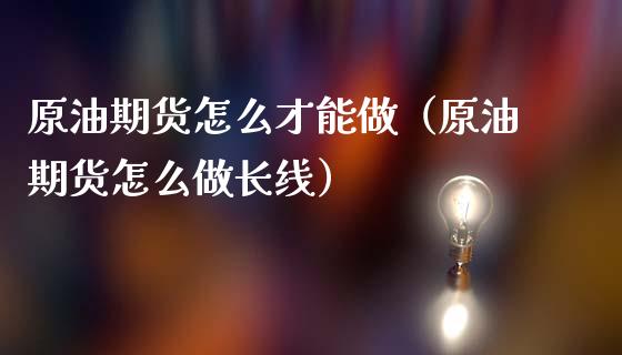 原油期货怎么才能做（原油期货怎么做长线）_https://www.liuyiidc.com_国际期货_第1张