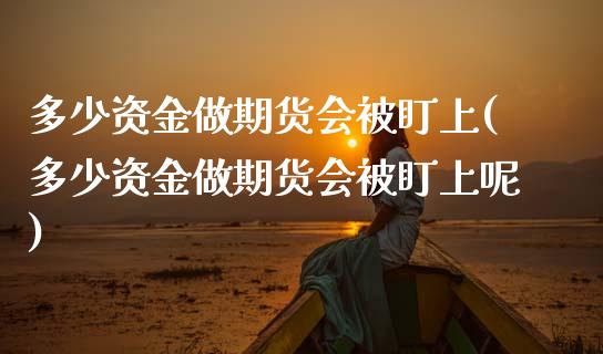 多少资金做期货会被盯上(多少资金做期货会被盯上呢)_https://www.liuyiidc.com_期货软件_第1张