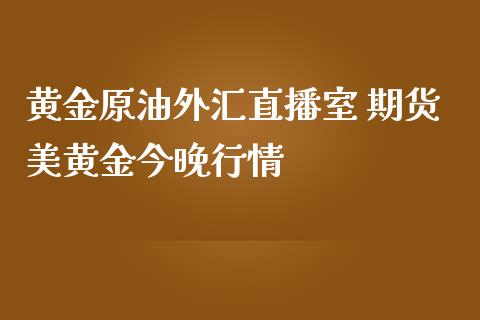 黄金原油外汇直播室 期货美黄金今晚行情_https://www.liuyiidc.com_原油直播室_第1张