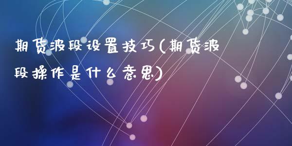 期货波段设置技巧(期货波段操作是什么意思)_https://www.liuyiidc.com_期货软件_第1张