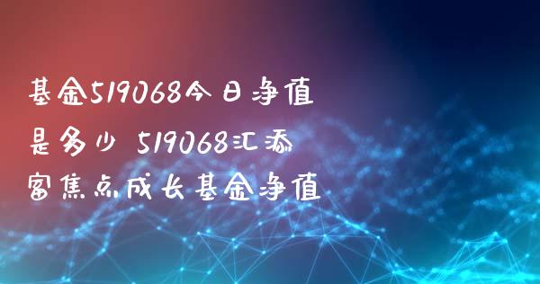 基金519068今日净值是多少 519068汇添富焦点成长基金净值