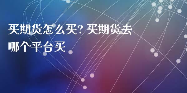 买期货怎么买? 买期货去哪个平台买_https://www.liuyiidc.com_黄金期货_第1张