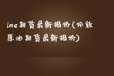 lme期货最新报价(伦敦原油期货最新报价)_https://www.liuyiidc.com_国际期货_第1张