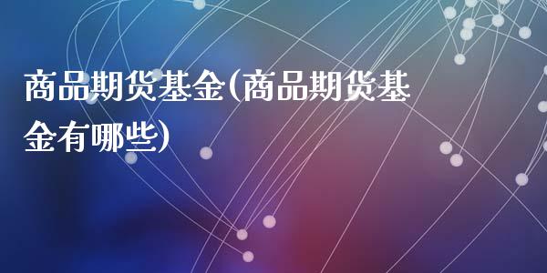 商品期货基金(商品期货基金有哪些)_https://www.liuyiidc.com_国际期货_第1张