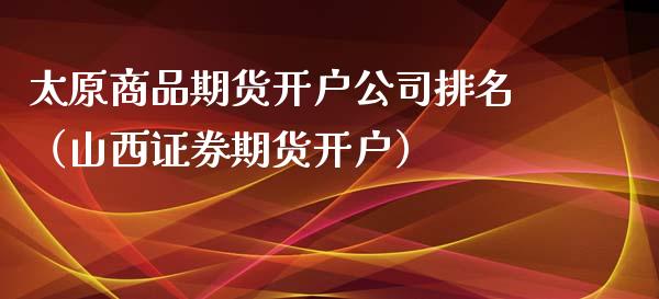 太原商品期货排名（山西证券期货）_https://www.liuyiidc.com_原油直播室_第1张