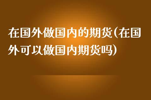 在国外做国内的期货(在国外可以做国内期货吗)_https://www.liuyiidc.com_期货直播_第1张