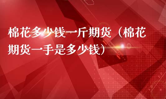 棉花多少钱一斤期货（棉花期货一手是多少钱）_https://www.liuyiidc.com_原油直播室_第1张