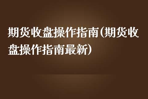 期货收盘操作指南(期货收盘操作指南最新)_https://www.liuyiidc.com_股票理财_第1张