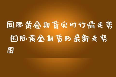 国际黄金期货实时行情走势 国际黄金期货的最新走势图_https://www.liuyiidc.com_黄金期货_第1张