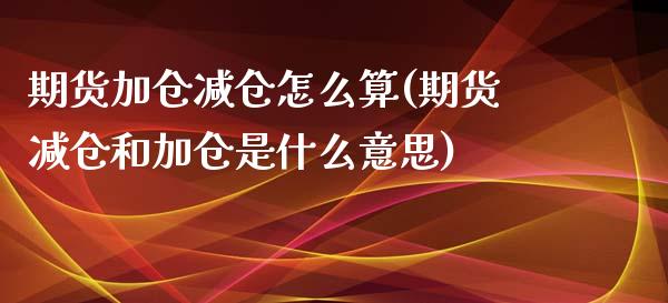 期货加仓减仓怎么算(期货减仓和加仓是什么意思)_https://www.liuyiidc.com_期货理财_第1张