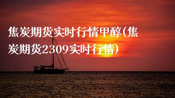 焦炭期货实时行情甲醇(焦炭期货2309实时行情)_https://www.liuyiidc.com_期货直播_第1张