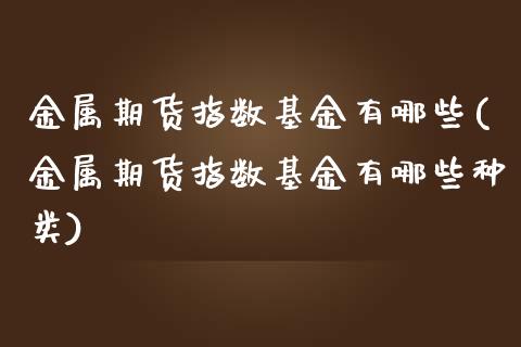 金属期货指数基金有哪些(金属期货指数基金有哪些种类)_https://www.liuyiidc.com_财经要闻_第1张