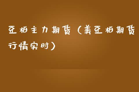 豆柏主力期货（美豆柏期货行情实时）_https://www.liuyiidc.com_原油直播室_第1张