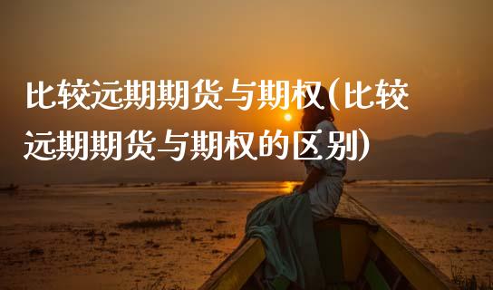 比较远期期货与期权(比较远期期货与期权的区别)_https://www.liuyiidc.com_国际期货_第1张