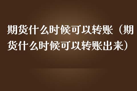 期货什么时候可以转账（期货什么时候可以转账出来）_https://www.liuyiidc.com_原油直播室_第1张