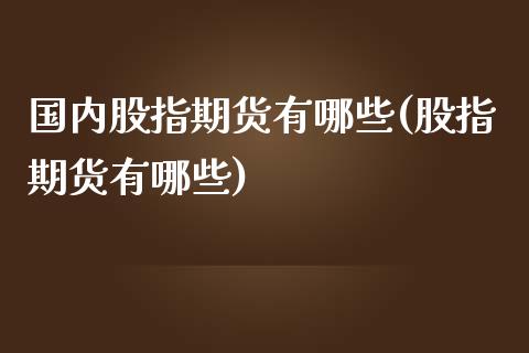 国内股指期货有哪些(股指期货有哪些)_https://www.liuyiidc.com_国际期货_第1张