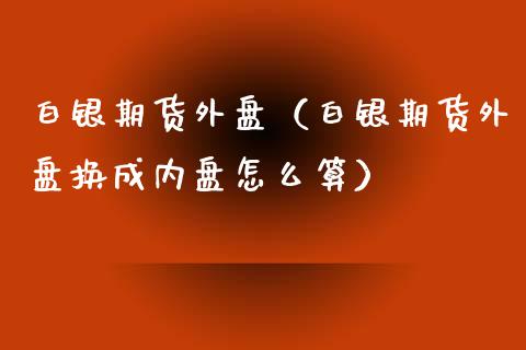 白银期货外盘（白银期货外盘换成内盘怎么算）_https://www.liuyiidc.com_期货理财_第1张