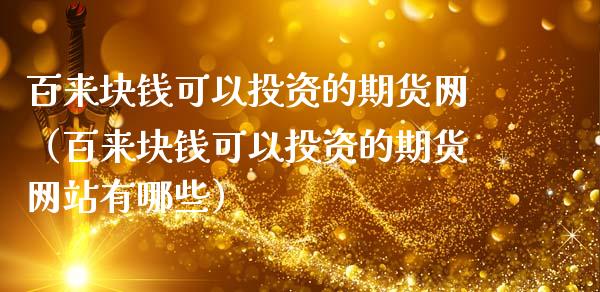 百来块钱可以投资的期货网（百来块钱可以投资的期货有哪些）_https://www.liuyiidc.com_财经要闻_第1张