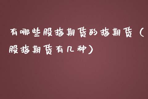 有哪些股指期货的指期货（股指期货有几种）_https://www.liuyiidc.com_财经要闻_第1张