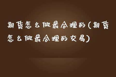 期货怎么做最合理的(期货怎么做最合理的交易)_https://www.liuyiidc.com_期货品种_第1张