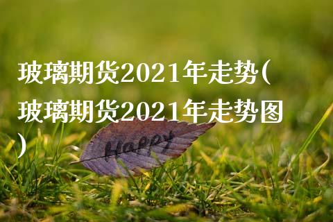 玻璃期货2021年走势(玻璃期货2021年走势图)_https://www.liuyiidc.com_国际期货_第1张