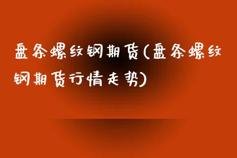 盘条螺纹钢期货(盘条螺纹钢期货行情走势)_https://www.liuyiidc.com_期货品种_第1张