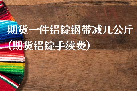 期货一件铝锭钢带减几公斤(期货铝锭手续费)_https://www.liuyiidc.com_基金理财_第1张