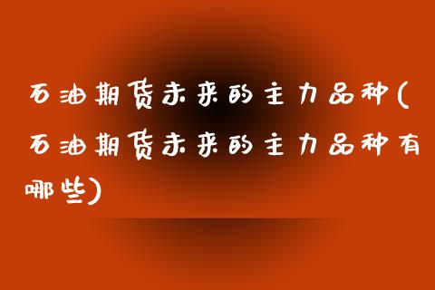 石油期货未来的主力品种(石油期货未来的主力品种有哪些)_https://www.liuyiidc.com_财经要闻_第1张