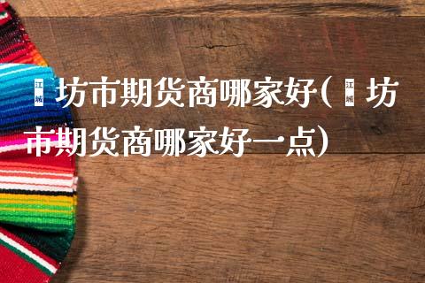 潍坊市期货商哪家好(潍坊市期货商哪家好一点)_https://www.liuyiidc.com_恒生指数_第1张